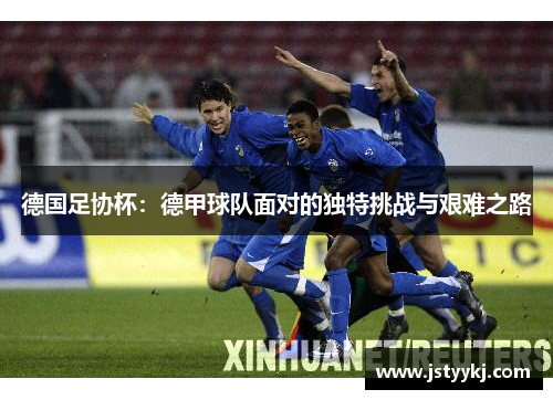 德国足协杯：德甲球队面对的独特挑战与艰难之路