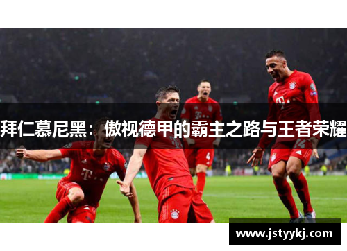拜仁慕尼黑：傲视德甲的霸主之路与王者荣耀