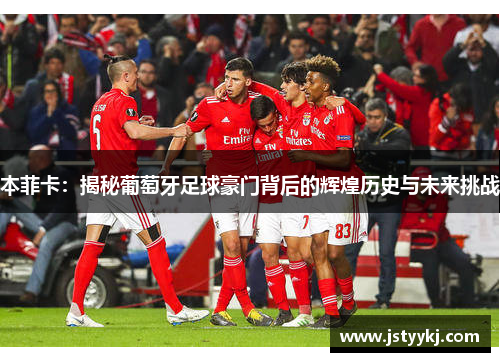 本菲卡：揭秘葡萄牙足球豪门背后的辉煌历史与未来挑战