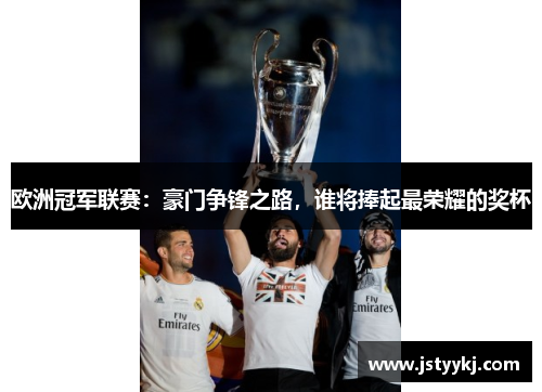欧洲冠军联赛：豪门争锋之路，谁将捧起最荣耀的奖杯