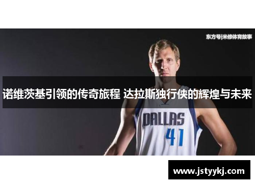 诺维茨基引领的传奇旅程 达拉斯独行侠的辉煌与未来