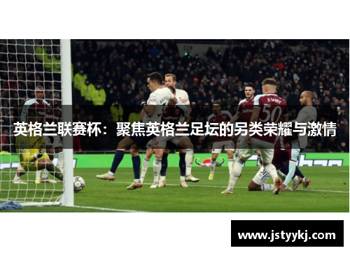 英格兰联赛杯：聚焦英格兰足坛的另类荣耀与激情