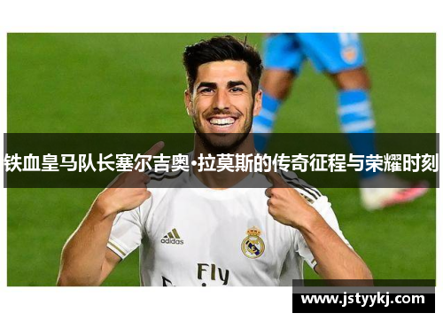 铁血皇马队长塞尔吉奥·拉莫斯的传奇征程与荣耀时刻