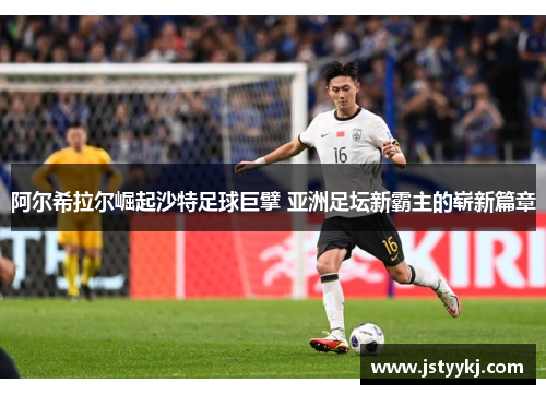 阿尔希拉尔崛起沙特足球巨擘 亚洲足坛新霸主的崭新篇章