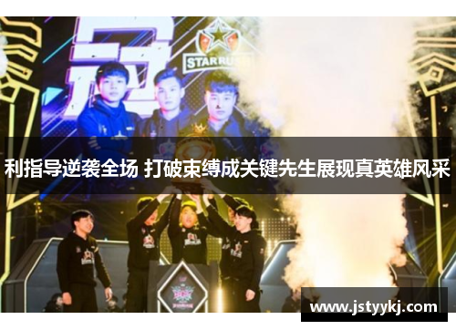 利指导逆袭全场 打破束缚成关键先生展现真英雄风采