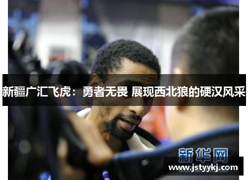 新疆广汇飞虎：勇者无畏 展现西北狼的硬汉风采