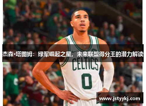 杰森·塔图姆：绿军崛起之星，未来联盟得分王的潜力解读