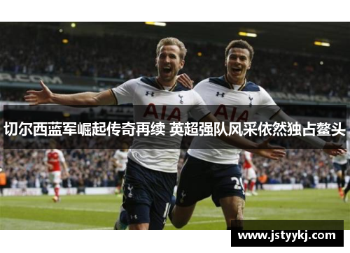 切尔西蓝军崛起传奇再续 英超强队风采依然独占鳌头