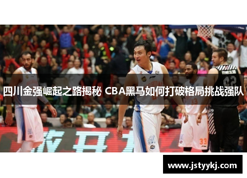 四川金强崛起之路揭秘 CBA黑马如何打破格局挑战强队