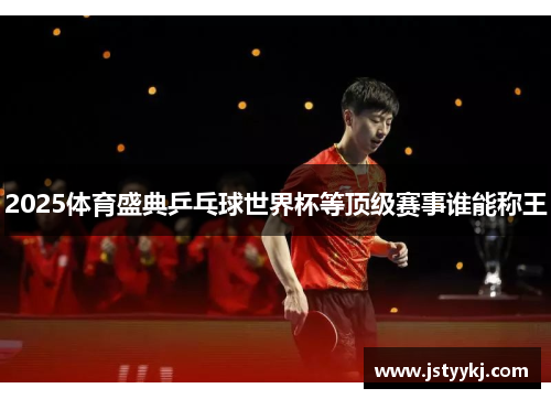 2025体育盛典乒乓球世界杯等顶级赛事谁能称王