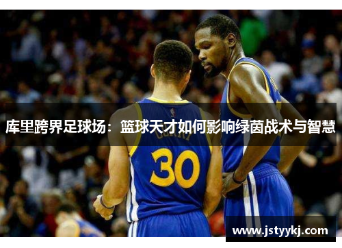 库里跨界足球场：篮球天才如何影响绿茵战术与智慧