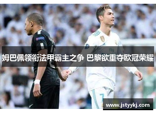 姆巴佩领衔法甲霸主之争 巴黎欲重夺欧冠荣耀