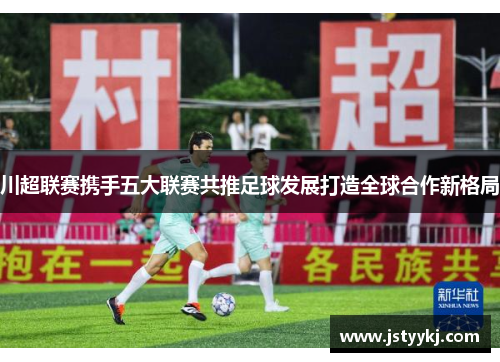 川超联赛携手五大联赛共推足球发展打造全球合作新格局