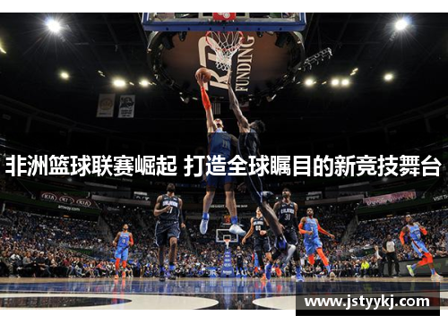 非洲篮球联赛崛起 打造全球瞩目的新竞技舞台