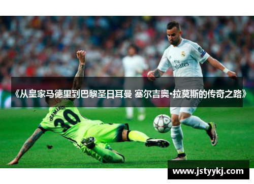 《从皇家马德里到巴黎圣日耳曼 塞尔吉奥·拉莫斯的传奇之路》