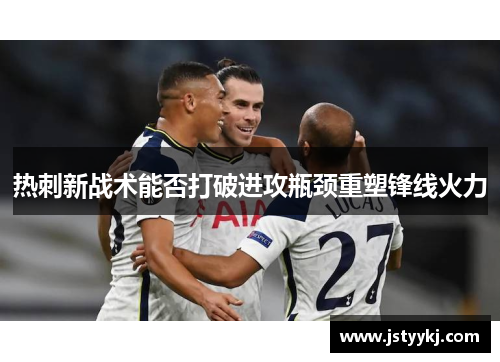 热刺新战术能否打破进攻瓶颈重塑锋线火力