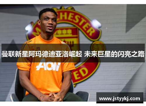 曼联新星阿玛德迪亚洛崛起 未来巨星的闪亮之路