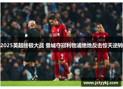 2025英超终极大战 曼城夺冠利物浦绝地反击惊天逆转
