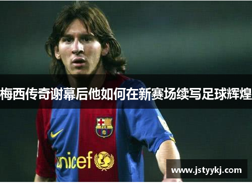 梅西传奇谢幕后他如何在新赛场续写足球辉煌